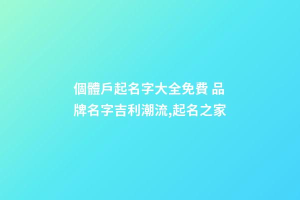 個體戶起名字大全免費 品牌名字吉利潮流,起名之家
